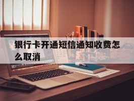 银行卡开通短信通知收费怎么取消