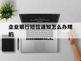 企业银行短信通知怎么办理的