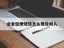 企业信使短信怎么发给别人