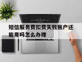 短信服务费扣费失败账户还能用吗怎么办理的简单介绍