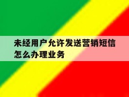 未经用户允许发送营销短信怎么办理业务