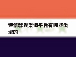 短信群发渠道平台有哪些类型的