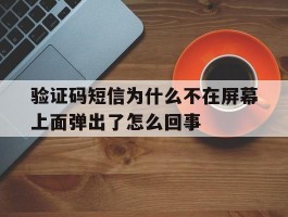 验证码短信为什么不在屏幕上面弹出了怎么回事的简单介绍