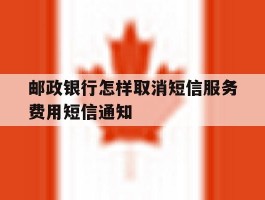 邮政银行怎样取消短信服务费用短信通知