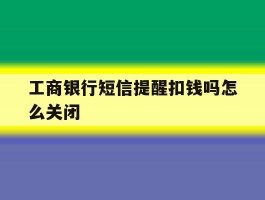 工商银行短信提醒扣钱吗怎么关闭
