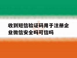 关于收到短信验证码用于注册企业微信安全吗可信吗的信息