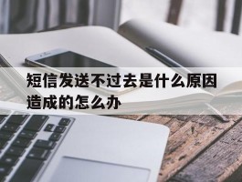 短信发送不过去是什么原因造成的怎么办