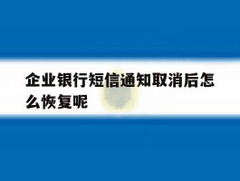 关于企业银行短信通知取消后怎么恢复呢的信息