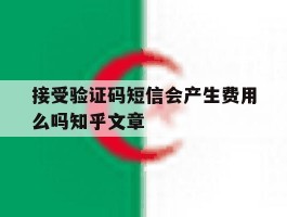 关于接受验证码短信会产生费用么吗知乎文章的信息