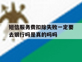 包含短信服务费扣除失败一定要去银行吗是真的吗吗的词条