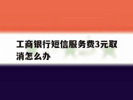 工商银行短信服务费3元取消怎么办