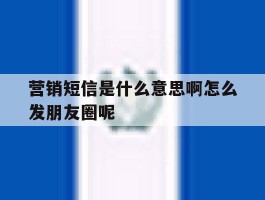 营销短信是什么意思啊怎么发朋友圈呢
