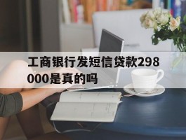 工商银行发短信贷款298000是真的吗