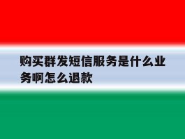 购买群发短信服务是什么业务啊怎么退款