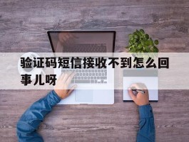 验证码短信接收不到怎么回事儿呀