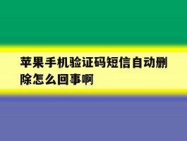 苹果手机验证码短信自动删除怎么回事啊