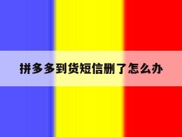 拼多多到货短信删了怎么办