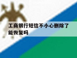 工商银行短信不小心删除了能恢复吗