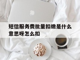 短信服务费批量扣缴是什么意思呀怎么扣