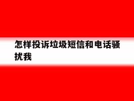 怎样投诉垃圾短信和电话骚扰我
