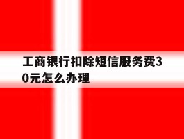 工商银行扣除短信服务费30元怎么办理