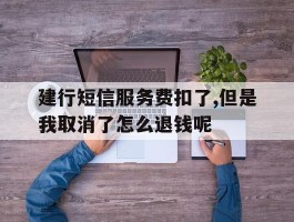包含建行短信服务费扣了,但是我取消了怎么退钱呢的词条