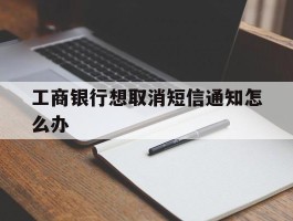 工商银行想取消短信通知怎么办