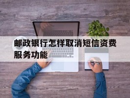 邮政银行怎样取消短信资费服务功能