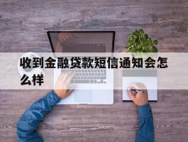 收到金融贷款短信通知会怎么样