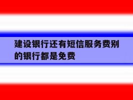 建设银行还有短信服务费别的银行都是免费