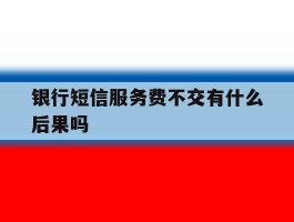 银行短信服务费不交有什么后果吗