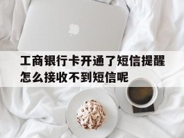 包含工商银行卡开通了短信提醒怎么接收不到短信呢的词条