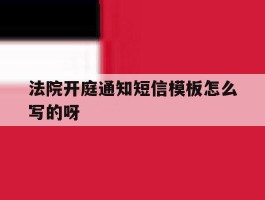 法院开庭通知短信模板怎么写的呀