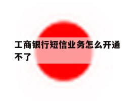 工商银行短信业务怎么开通不了