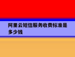 阿里云短信服务收费标准是多少钱