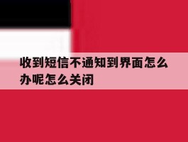 收到短信不通知到界面怎么办呢怎么关闭的简单介绍