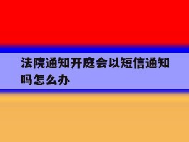 法院通知开庭会以短信通知吗怎么办