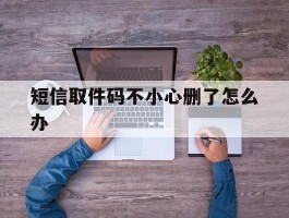 短信取件码不小心删了怎么办