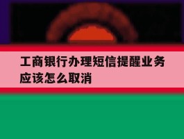 工商银行办理短信提醒业务应该怎么取消