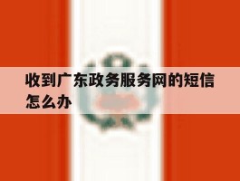 收到广东政务服务网的短信怎么办