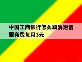 关于中国工商银行怎么取消短信服务费每月3元的信息