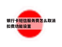 银行卡短信服务费怎么取消扣费功能设置