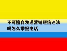 不可擅自发送营销短信违法吗怎么举报电话