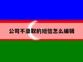 公司不录取的短信怎么编辑