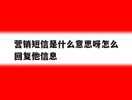 营销短信是什么意思呀怎么回复他信息