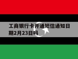 工商银行卡开通短信通知日期2月23日吗