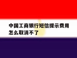 中国工商银行短信提示费用怎么取消不了