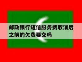 邮政银行短信服务费取消后之前的欠费要交吗