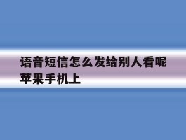 语音短信怎么发给别人看呢苹果手机上