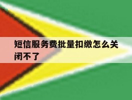短信服务费批量扣缴怎么关闭不了的简单介绍